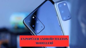 Android Telefon Modelleri! İşte En Popüler Android Telefonlar