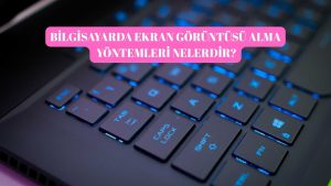 Bilgisayarda Ekran Görüntüsü Alma Yöntemleri Nelerdir?