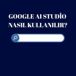 Google AI Studio Nedir? Google AI Studio Nasıl Kullanılır?
