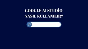 Google AI Studio Nedir? Google AI Studio Nasıl Kullanılır?