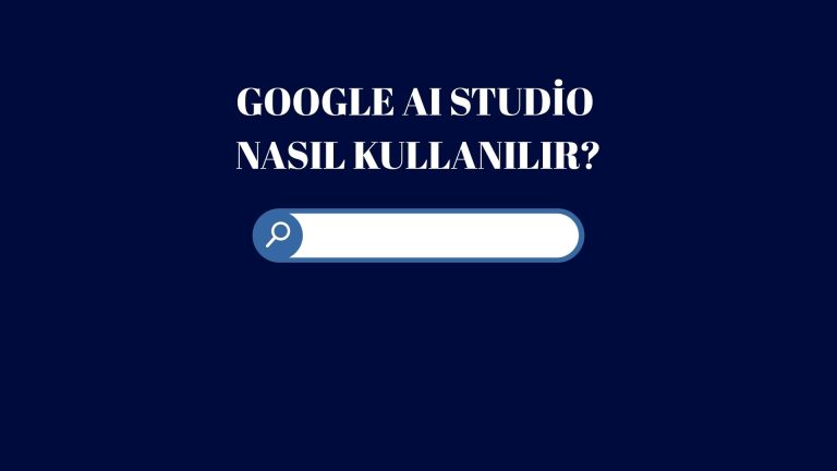 Google AI Studio Nedir? Google AI Studio Nasıl Kullanılır?
