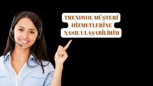 Trendyol Müşteri Hizmetlerine Nasıl Ulaşabilirim?