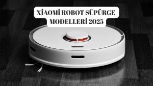 Xiaomi Robot Süpürge Modelleri! Kendi Kendine Bütün Evi Temizleyen Robot Süpürgeler