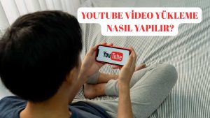 Youtube Video Yükleme Nasıl Yapılır? 5 Adımda Youtube’a Video Yükleme