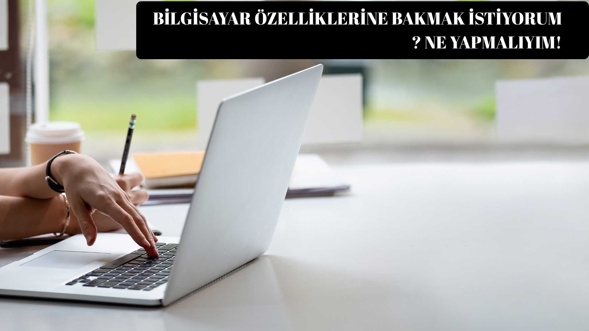 Bilgisayar Özelliklerine Bakmak İstiyorum? Ne Yapmalıyım!