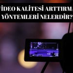 Video Kalitesi Arttırma Yöntemleri Nelerdir?