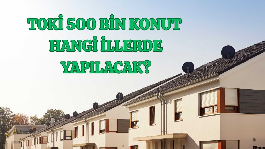 TOKİ 500 Bin Konut Hangi İllerde Yapılacak?