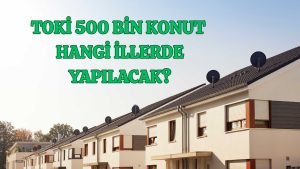 TOKİ 500 Bin Konut Hangi İllerde Yapılacak?